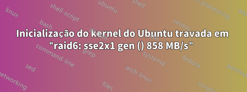 Inicialização do kernel do Ubuntu travada em "raid6: sse2x1 gen () 858 MB/s"