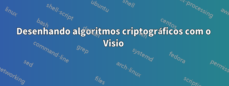 Desenhando algoritmos criptográficos com o Visio