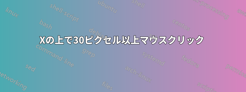 Xの上で30ピクセル以上マウスクリック