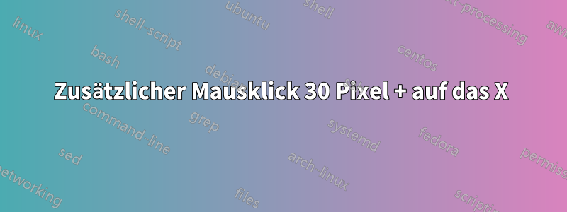 Zusätzlicher Mausklick 30 Pixel + auf das X