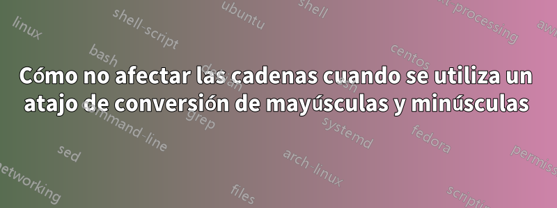 Cómo no afectar las cadenas cuando se utiliza un atajo de conversión de mayúsculas y minúsculas