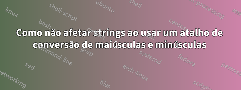 Como não afetar strings ao usar um atalho de conversão de maiúsculas e minúsculas