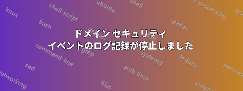 ドメイン セキュリティ イベントのログ記録が停止しました