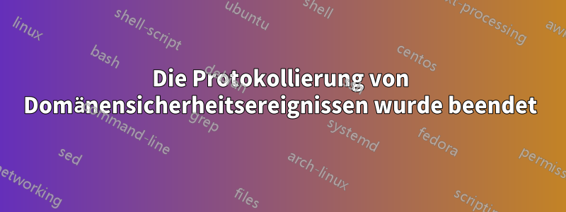 Die Protokollierung von Domänensicherheitsereignissen wurde beendet