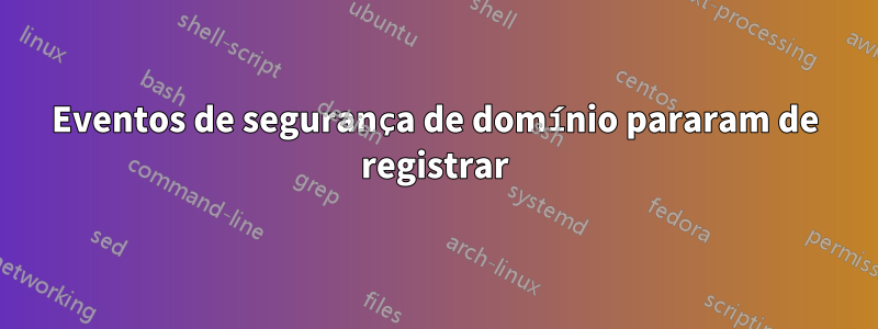 Eventos de segurança de domínio pararam de registrar