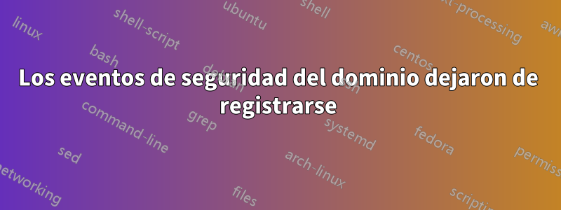 Los eventos de seguridad del dominio dejaron de registrarse