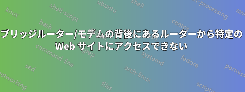 ブリッジルーター/モデムの背後にあるルーターから特定の Web サイトにアクセスできない