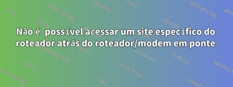 Não é possível acessar um site específico do roteador atrás do roteador/modem em ponte