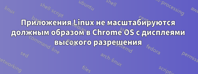 Приложения Linux не масштабируются должным образом в Chrome OS с дисплеями высокого разрешения