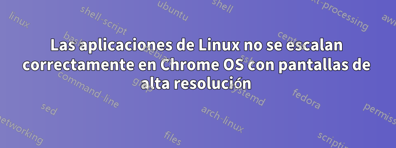 Las aplicaciones de Linux no se escalan correctamente en Chrome OS con pantallas de alta resolución