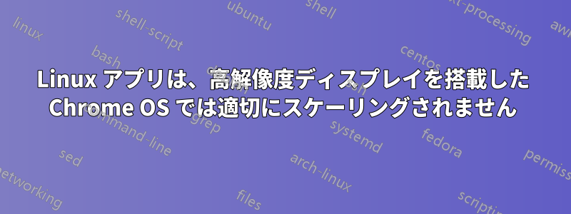 Linux アプリは、高解像度ディスプレイを搭載した Chrome OS では適切にスケーリングされません