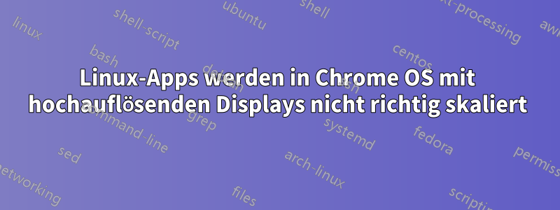 Linux-Apps werden in Chrome OS mit hochauflösenden Displays nicht richtig skaliert