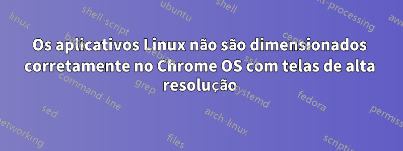 Os aplicativos Linux não são dimensionados corretamente no Chrome OS com telas de alta resolução