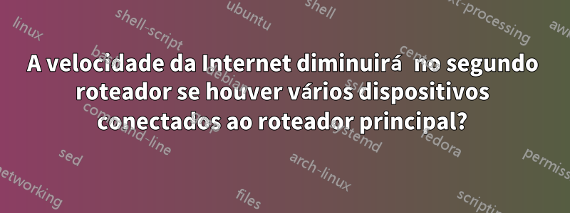 A velocidade da Internet diminuirá no segundo roteador se houver vários dispositivos conectados ao roteador principal?