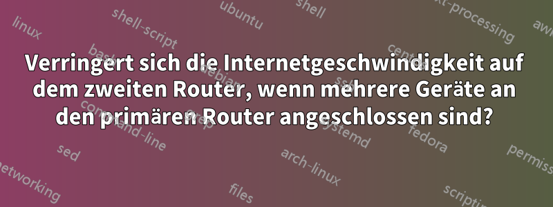 Verringert sich die Internetgeschwindigkeit auf dem zweiten Router, wenn mehrere Geräte an den primären Router angeschlossen sind?