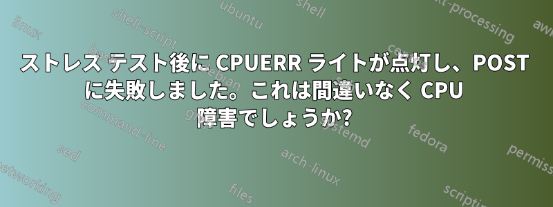 ストレス テスト後に CPUERR ライトが点灯し、POST に失敗しました。これは間違いなく CPU 障害でしょうか?