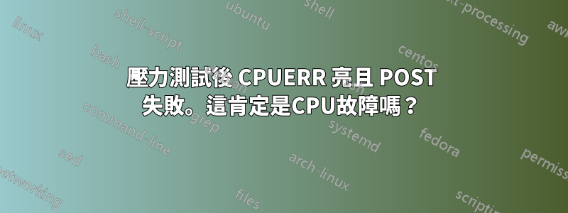 壓力測試後 CPUERR 亮且 POST 失敗。這肯定是CPU故障嗎？