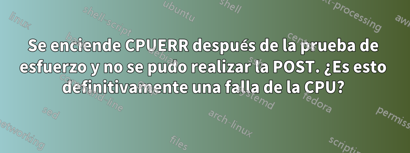 Se enciende CPUERR después de la prueba de esfuerzo y no se pudo realizar la POST. ¿Es esto definitivamente una falla de la CPU?