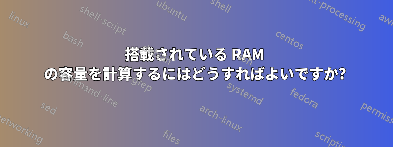 搭載されている RAM の容量を計算するにはどうすればよいですか?