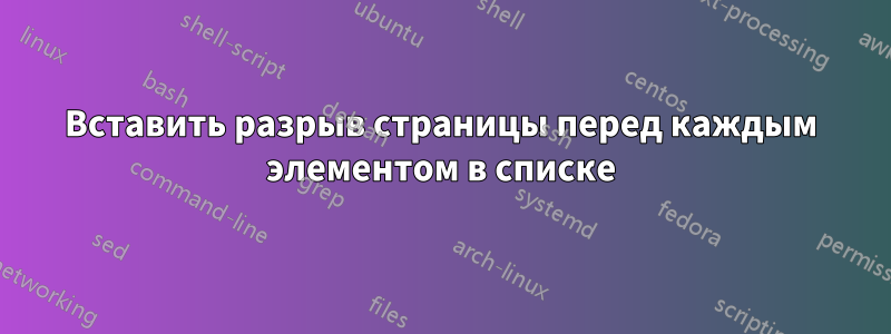 Вставить разрыв страницы перед каждым элементом в списке