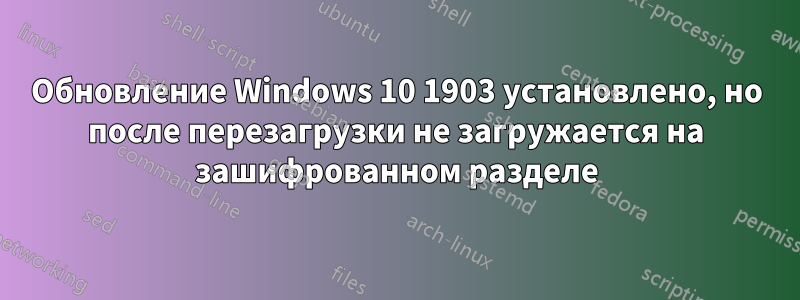 Обновление Windows 10 1903 установлено, но после перезагрузки не загружается на зашифрованном разделе