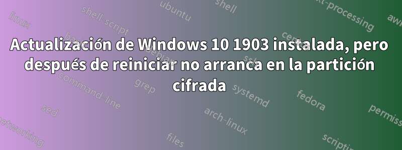 Actualización de Windows 10 1903 instalada, pero después de reiniciar no arranca en la partición cifrada