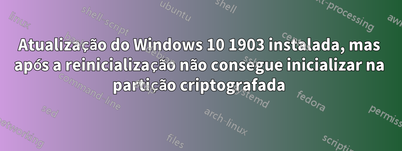 Atualização do Windows 10 1903 instalada, mas após a reinicialização não consegue inicializar na partição criptografada