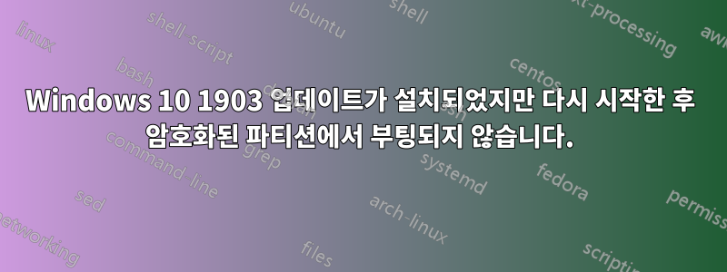 Windows 10 1903 업데이트가 설치되었지만 다시 시작한 후 암호화된 파티션에서 부팅되지 않습니다.