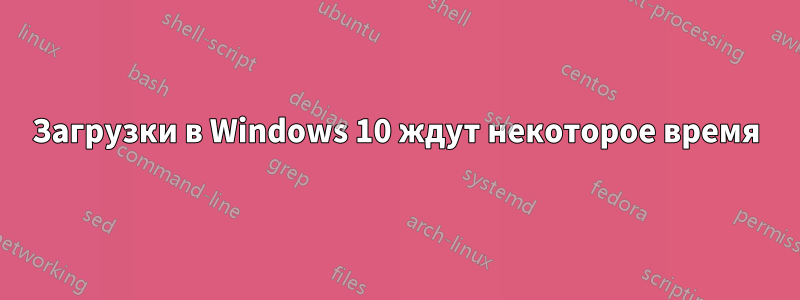 Загрузки в Windows 10 ждут некоторое время