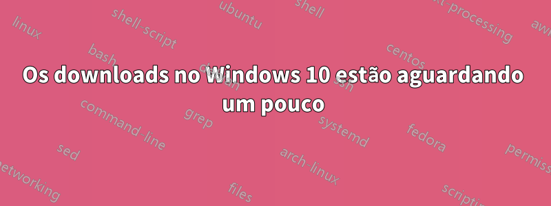 Os downloads no Windows 10 estão aguardando um pouco