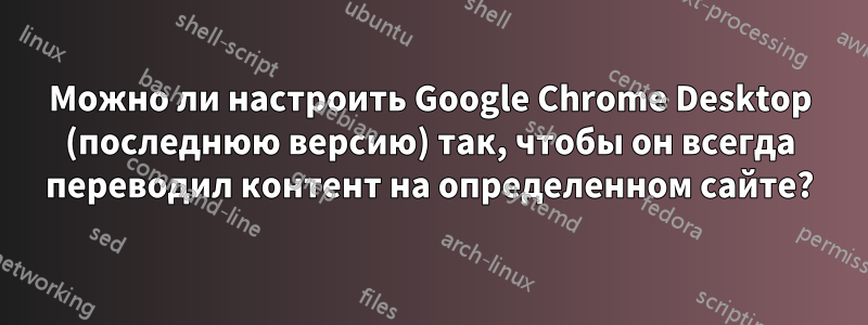 Можно ли настроить Google Chrome Desktop (последнюю версию) так, чтобы он всегда переводил контент на определенном сайте?