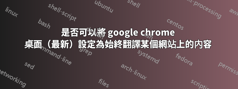 是否可以將 google chrome 桌面（最新）設定為始終翻譯某個網站上的內容