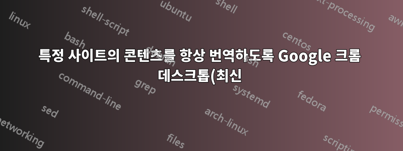 특정 사이트의 콘텐츠를 항상 번역하도록 Google 크롬 데스크톱(최신)을 설정할 수 있나요?