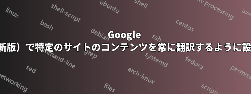 Google Chromeデスクトップ（最新版）で特定のサイトのコンテンツを常に翻訳するように設定することは可能ですか？