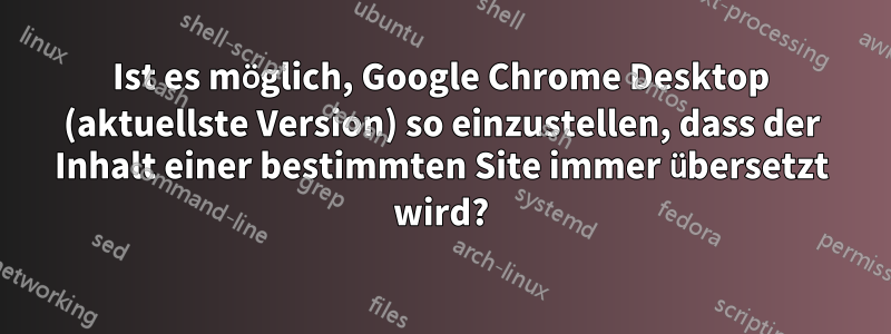 Ist es möglich, Google Chrome Desktop (aktuellste Version) so einzustellen, dass der Inhalt einer bestimmten Site immer übersetzt wird?