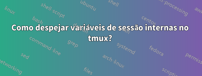 Como despejar variáveis ​​de sessão internas no tmux?