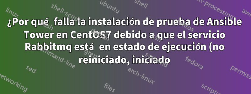 ¿Por qué falla la instalación de prueba de Ansible Tower en CentOS7 debido a que el servicio Rabbitmq está en estado de ejecución (no reiniciado, iniciado)?