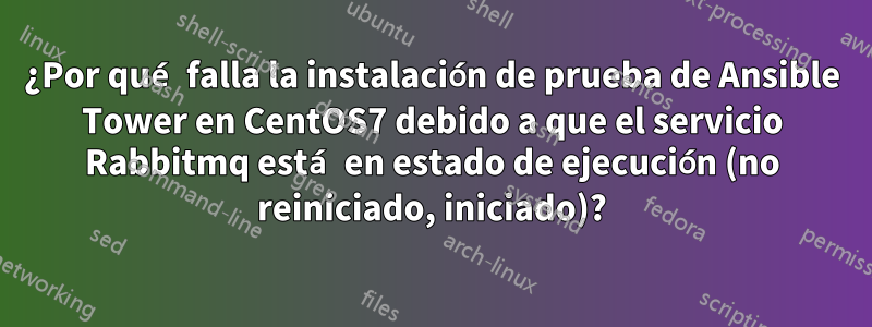 ¿Por qué falla la instalación de prueba de Ansible Tower en CentOS7 debido a que el servicio Rabbitmq está en estado de ejecución (no reiniciado, iniciado)?