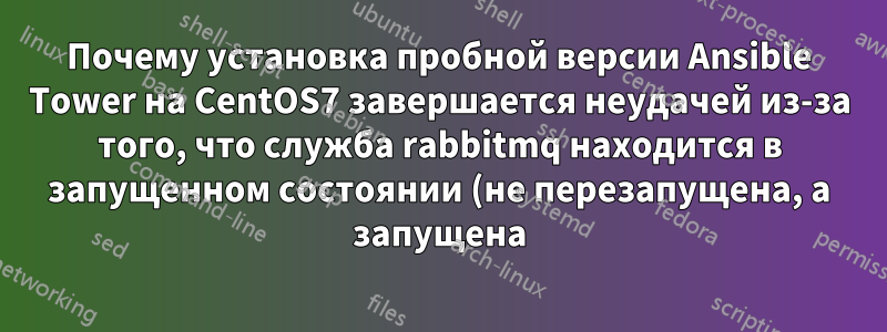 Почему установка пробной версии Ansible Tower на CentOS7 завершается неудачей из-за того, что служба rabbitmq находится в запущенном состоянии (не перезапущена, а запущена)?