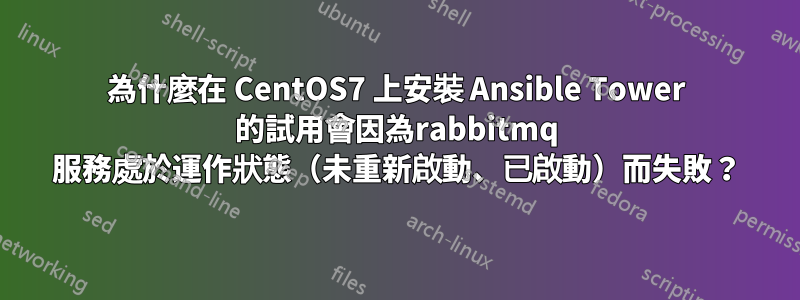 為什麼在 CentOS7 上安裝 Ansible Tower 的試用會因為rabbitmq 服務處於運作狀態（未重新啟動、已啟動）而失敗？