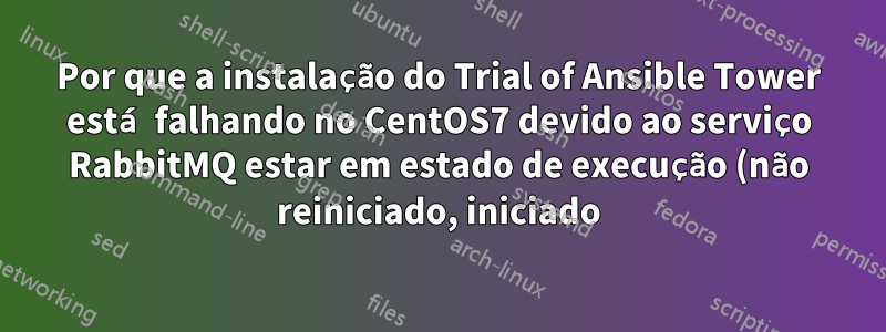 Por que a instalação do Trial of Ansible Tower está falhando no CentOS7 devido ao serviço RabbitMQ estar em estado de execução (não reiniciado, iniciado)?
