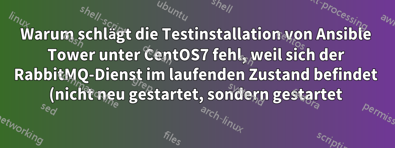 Warum schlägt die Testinstallation von Ansible Tower unter CentOS7 fehl, weil sich der RabbitMQ-Dienst im laufenden Zustand befindet (nicht neu gestartet, sondern gestartet)?