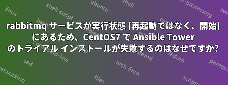 rabbitmq サービスが実行状態 (再起動ではなく、開始) にあるため、CentOS7 で Ansible Tower のトライアル インストールが失敗するのはなぜですか?