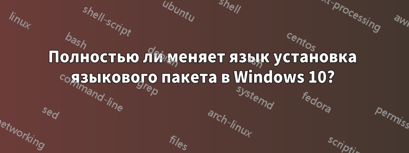 Полностью ли меняет язык установка языкового пакета в Windows 10?