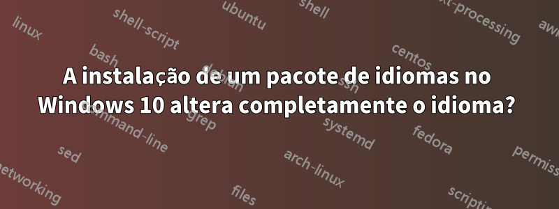 A instalação de um pacote de idiomas no Windows 10 altera completamente o idioma?