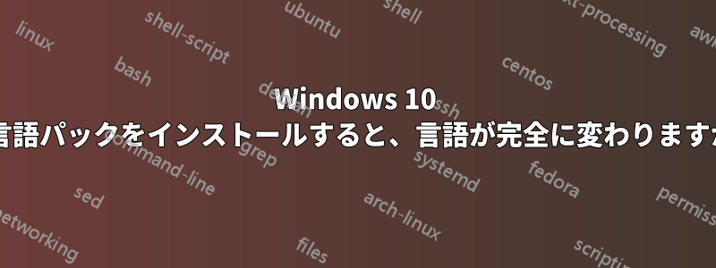 Windows 10 に言語パックをインストールすると、言語が完全に変わりますか?