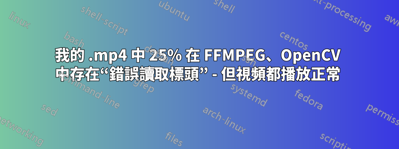 我的 .mp4 中 25% 在 FFMPEG、OpenCV 中存在“錯誤讀取標頭” - 但視頻都播放正常