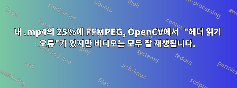 내 .mp4의 25%에 FFMPEG, OpenCV에서 "헤더 읽기 오류"가 있지만 비디오는 모두 잘 재생됩니다.