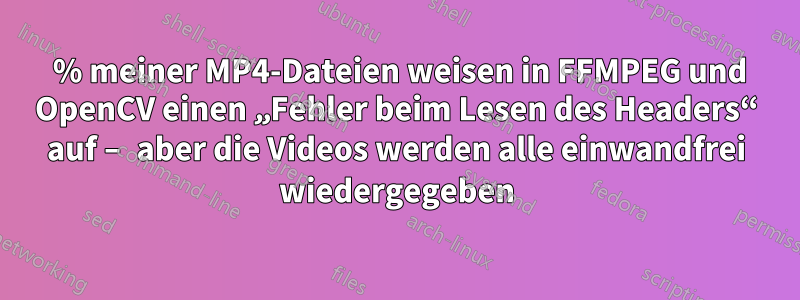 25 % meiner MP4-Dateien weisen in FFMPEG und OpenCV einen „Fehler beim Lesen des Headers“ auf – aber die Videos werden alle einwandfrei wiedergegeben