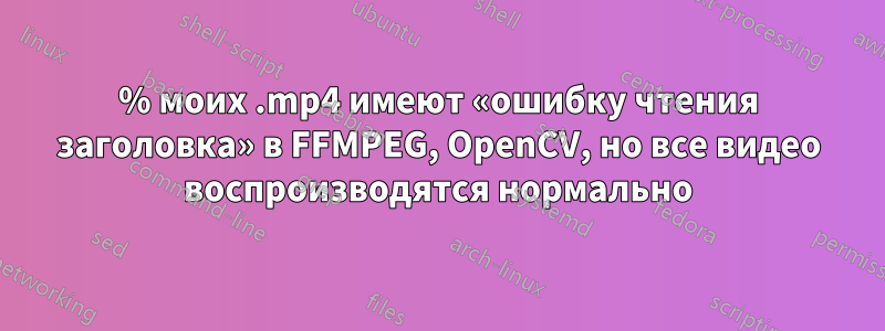 25% моих .mp4 имеют «ошибку чтения заголовка» в FFMPEG, OpenCV, но все видео воспроизводятся нормально